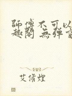 师傅不可以 笔趣阁 无弹窗