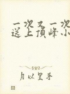 一次又一次把她送上顶峰小说