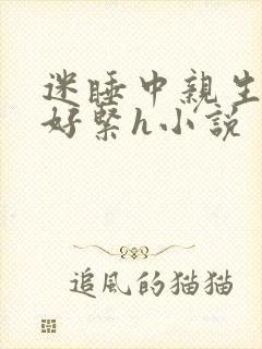 迷睡中亲生乖女好紧h小说