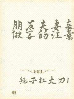 朋友夫妻来我家做客的注意事项