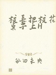 校长把校花放到桌子上H