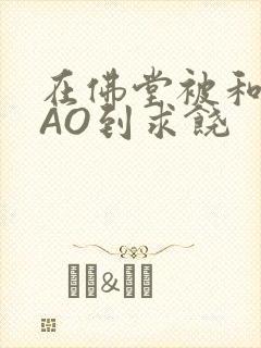 在佛堂被和尚CAO到求饶