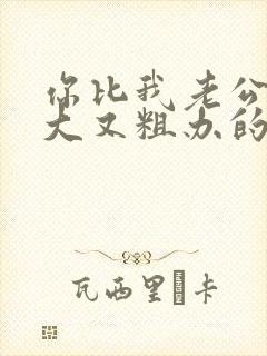 你比我老公的又大又粗办的还舒坦