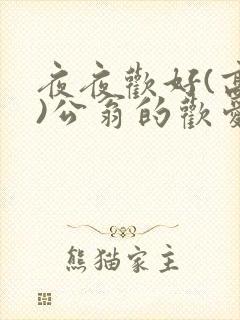 夜夜欢好(高h)公翁的欢爱h