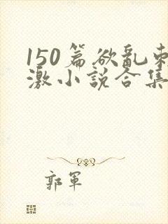 150篇欲乱刺激小说合集