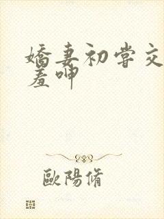 娇妻初尝交换害羞呻