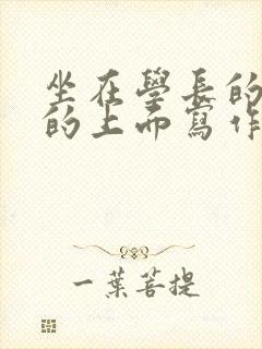 坐在学长的硬硬的上面写作业