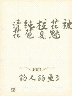 清纯校花被迫开花苞夏魅