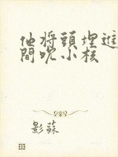 他将头埋进双腿间吮小核
