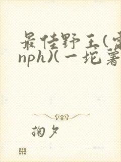 最佳野王(电竞nph)(一坨薯饼)_无拼音