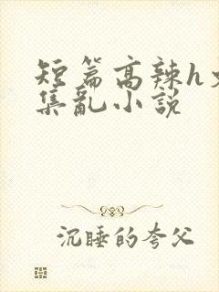 短篇高辣h文合集乱小说