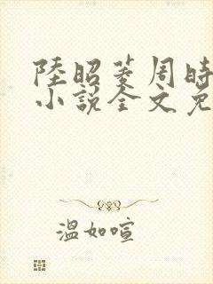 陆昭菱周时阅的小说全文免费阅读