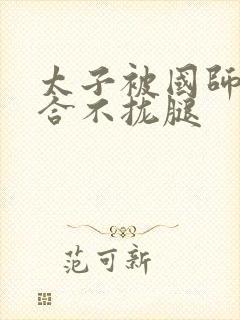 太子被国师c到合不拢腿