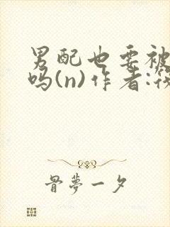 男配也要被爆炒吗(n)作者:筏喻