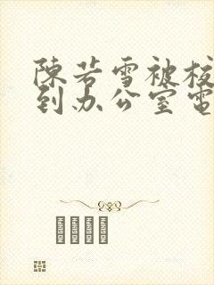 陈若雪被校长抱到办公室电影