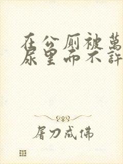 在公厕被万人C尿里面不许漏出来