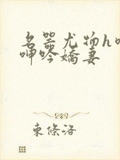 名器尤物h喷汁呻吟娇妻