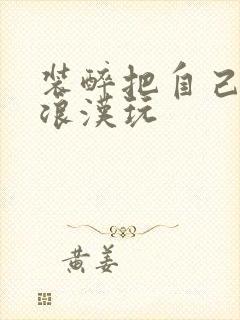 装醉把自己给流浪汉玩