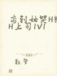 脔到她哭H粗话H上司1V1