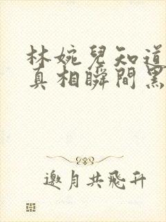 林婉儿知道林珙真相瞬间黑化