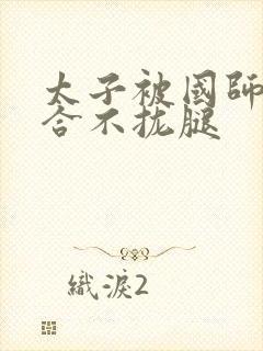 太子被国师c到合不拢腿