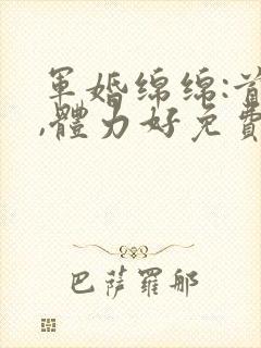 军婚绵绵:首长,体力好免费阅读
