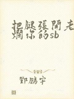 把腿张开老子臊烂你的sb