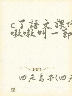 c了语文课代表嗷嗷叫一节课文