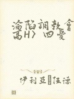 沦陷调教会所〈高H〉四爱