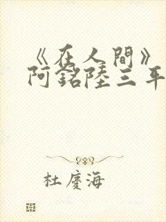 《在人间》采薇阿铭陆三平小说