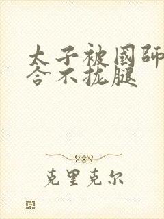 太子被国师c到合不拢腿