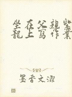 坐在父亲紫色大龙上写作业