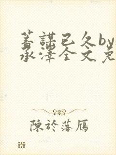 蓄谋已久by魏承泽全文免费笔趣阁