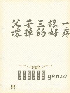 父子三根一起会坏掉的好疼