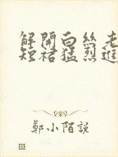 解开白丝老师的短裙猛烈进入
