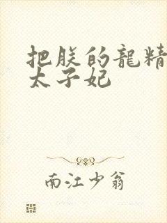 把朕的龙精含h太子妃
