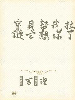宝贝帮我拉开拉链它想你了视频封面