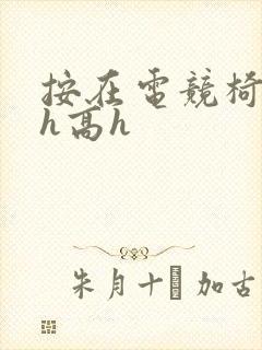 按在电竞椅上ch高h
