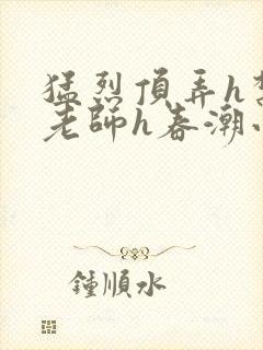 猛烈顶弄h禁欲老师h春潮小说