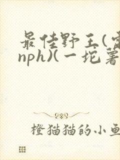 最佳野王(电竞nph)(一坨薯饼)