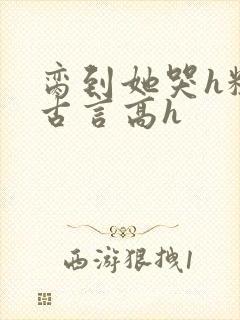 脔到她哭h粗话古言高h