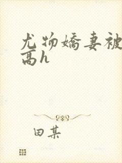 尤物娇妻被np高h