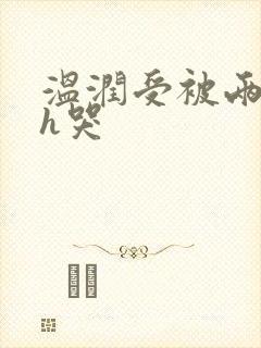 温润受被两个攻h哭
