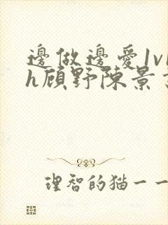 边做边爱1v1h顾野陈景书