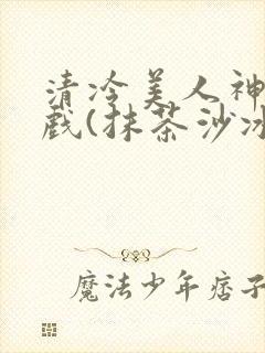 清冷美人神奇游戏(抹茶沙冰)封面