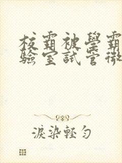 校霸被学霸压实验室试管微博封面