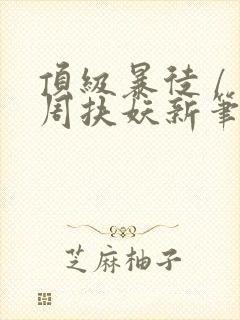 顶级暴徒 / 周扶妖新笔趣阁全文