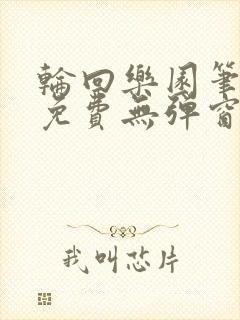 轮回乐园笔趣阁免费无弹窗