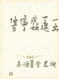 他像疯了一样占有了她退出