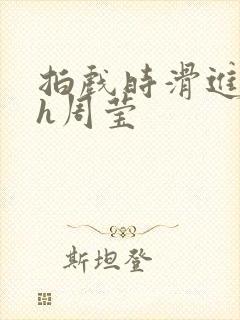 拍戏时滑进去了h周莹
